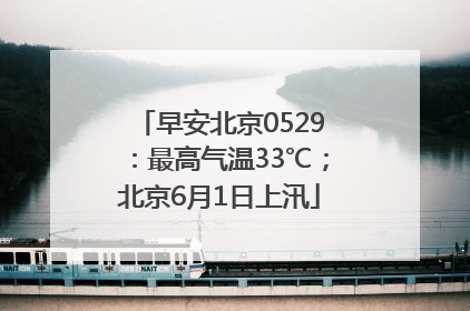 早安北京0529：最高气温33℃；北京6月1日上汛