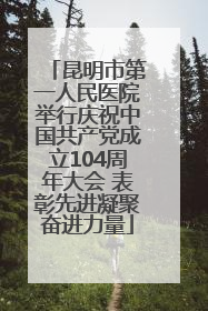 昆明市第一人民医院举行庆祝中国共产党成立104周年大会 表彰先进凝聚奋进力量