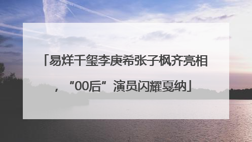 易烊千玺李庚希张子枫齐亮相，“00后”演员闪耀戛纳