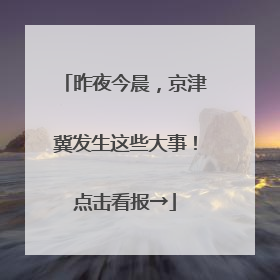 昨夜今晨，京津冀发生这些大事！点击看报→