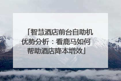 智慧酒店前台自助机优势分析：看鹿马如何帮助酒店降本增效