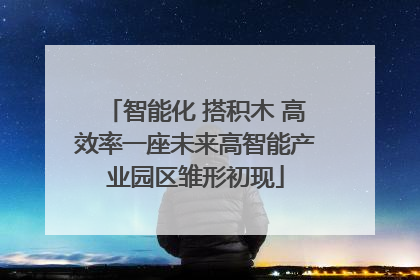 智能化 搭积木 高效率一座未来高智能产业园区雏形初现