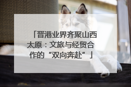 晋港业界齐聚山西太原：文旅与经贸合作的“双向奔赴”
