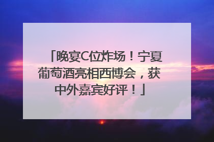 晚宴C位炸场！宁夏葡萄酒亮相西博会，获中外嘉宾好评！