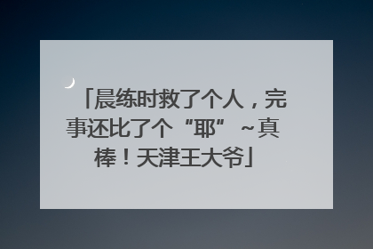 晨练时救了个人，完事还比了个“耶”～真棒！天津王大爷