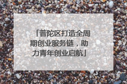 普陀区打造全周期创业服务链，助力青年创业启航