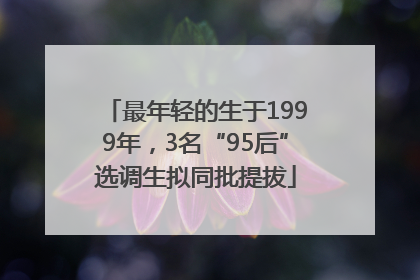 最年轻的生于1999年，3名“95后”选调生拟同批提拔