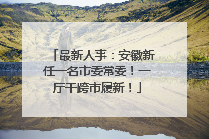 最新人事：安徽新任一名市委常委！一厅干跨市履新！