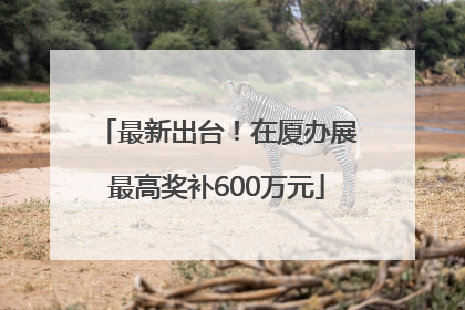 最新出台！在厦办展最高奖补600万元