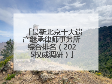 最新北京十大遗产继承律师事务所综合排名（2025权威调研）