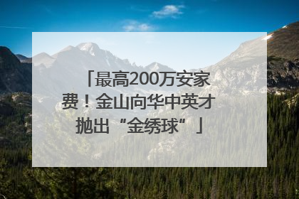 最高200万安家费！金山向华中英才抛出“金绣球”