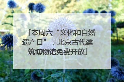 本周六“文化和自然遗产日”，北京古代建筑博物馆免费开放