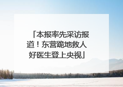 本报率先采访报道！东营跪地救人好医生登上央视