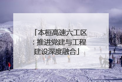 本桓高速六工区：推进党建与工程建设深度融合