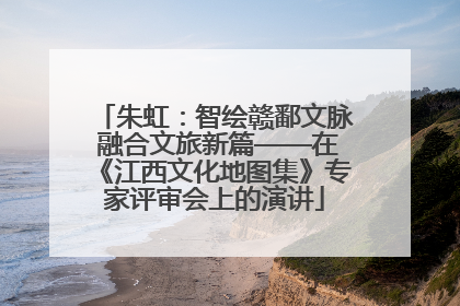 朱虹：智绘赣鄱文脉 融合文旅新篇——在《江西文化地图集》专家评审会上的演讲