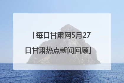 每日甘肃网5月27日甘肃热点新闻回顾