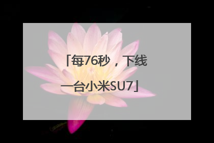 每76秒，下线一台小米SU7
