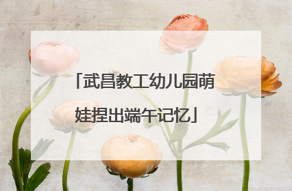 武昌教工幼儿园萌娃捏出端午记忆