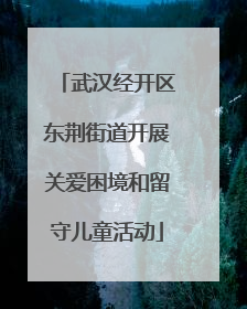 武汉经开区东荆街道开展关爱困境和留守儿童活动