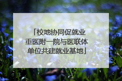 校地协同促就业 重医附一院与医联体单位共建就业基地
