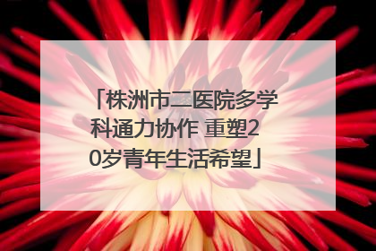 株洲市二医院多学科通力协作 重塑20岁青年生活希望