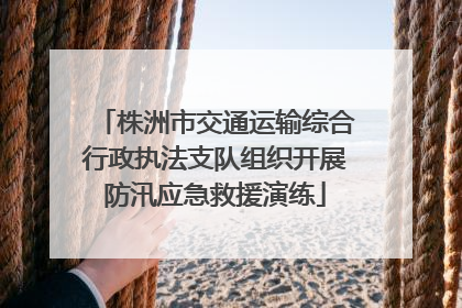 株洲市交通运输综合行政执法支队组织开展防汛应急救援演练
