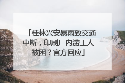 桂林兴安暴雨致交通中断，印刷厂内涝工人被困？官方回应