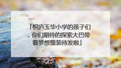 桐庐玉华小学的孩子们，你们期待的探索大巴带着梦想整装待发啦