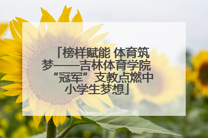 榜样赋能 体育筑梦——吉林体育学院“冠军”支教点燃中小学生梦想