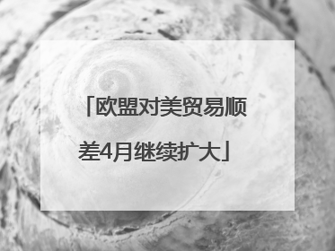 欧盟对美贸易顺差4月继续扩大