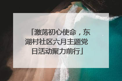 激荡初心使命，东湖村社区六月主题党日活动聚力前行
