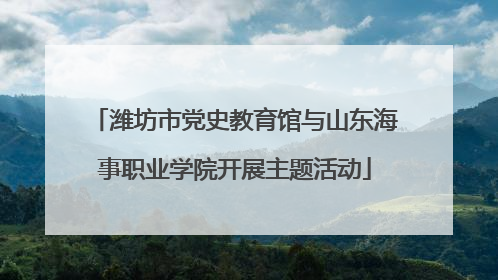 潍坊市党史教育馆与山东海事职业学院开展主题活动