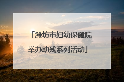 潍坊市妇幼保健院举办助残系列活动