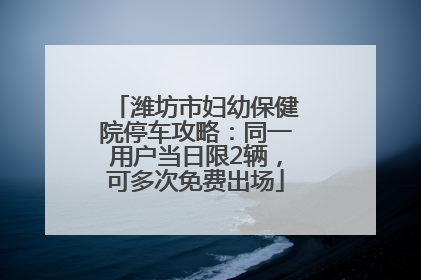 潍坊市妇幼保健院停车攻略：同一用户当日限2辆，可多次免费出场