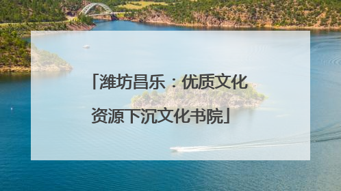 潍坊昌乐：优质文化资源下沉文化书院
