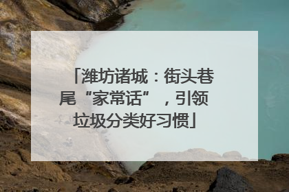 潍坊诸城：街头巷尾“家常话”，引领垃圾分类好习惯