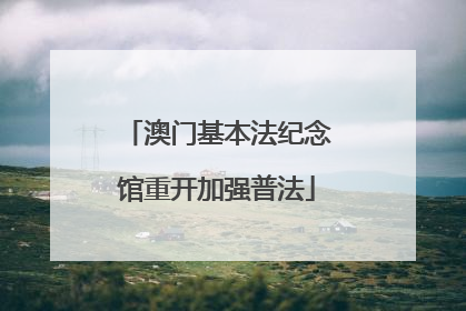 澳门基本法纪念馆重开加强普法