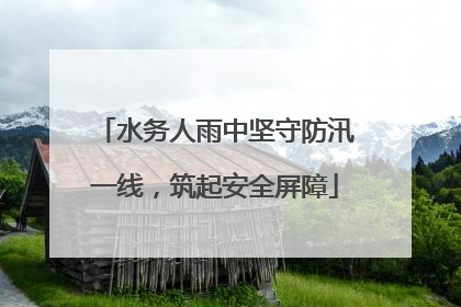 水务人雨中坚守防汛一线，筑起安全屏障