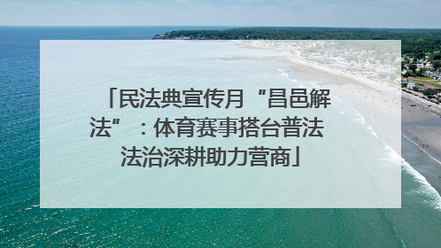 民法典宣传月“昌邑解法”：体育赛事搭台普法 法治深耕助力营商