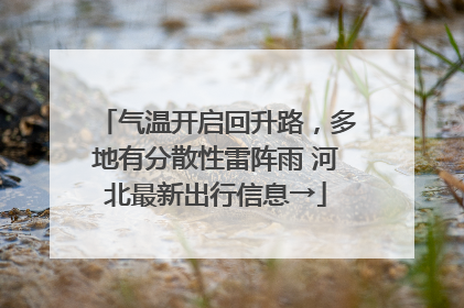 气温开启回升路，多地有分散性雷阵雨 河北最新出行信息→