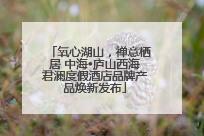 氧心湖山，禅意栖居 中海•庐山西海君澜度假酒店品牌产品焕新发布