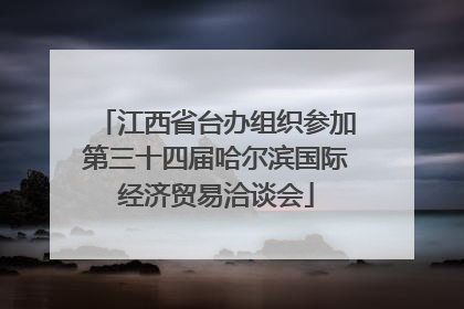 江西省台办组织参加第三十四届哈尔滨国际经济贸易洽谈会