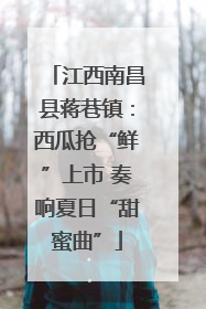 江西南昌县蒋巷镇：西瓜抢“鲜”上市 奏响夏日“甜蜜曲”