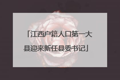江西户籍人口第一大县迎来新任县委书记