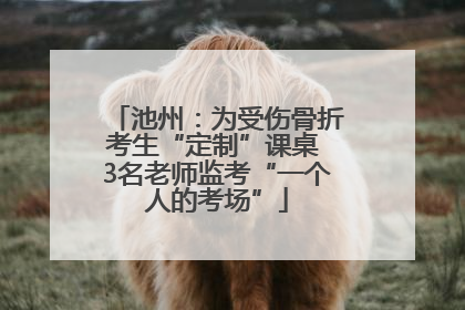 池州：为受伤骨折考生“定制”课桌 3名老师监考“一个人的考场”