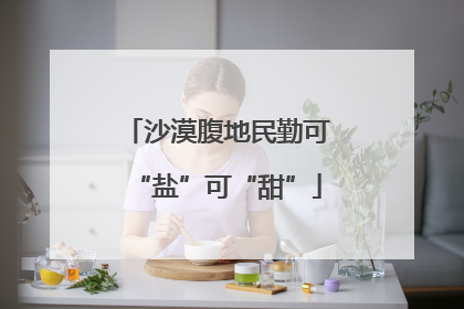 沙漠腹地民勤可“盐”可“甜”