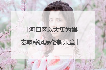河口区以大集为媒 奏响移风易俗新乐章