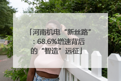 河南机电“新丝路”：68.6%增速背后的“智造”远征