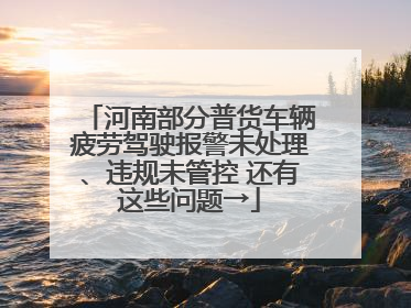 河南部分普货车辆疲劳驾驶报警未处理、违规未管控 还有这些问题→
