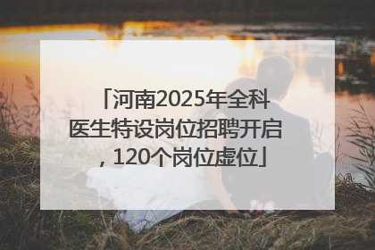 河南2025年全科医生特设岗位招聘开启，120个岗位虚位